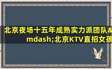 北京夜场十五年成熟实力派团队—北京KTV直招女孩模特